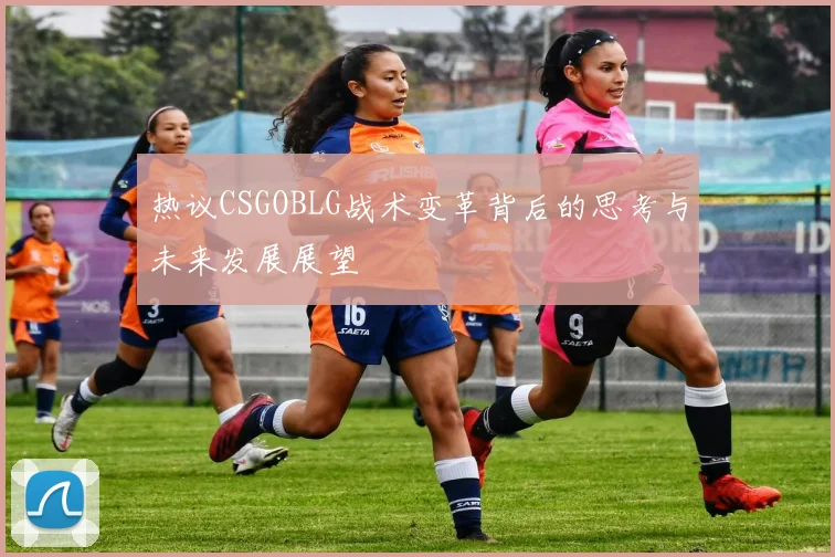 热议CSGOBLG战术变革背后的思考与未来发展展望