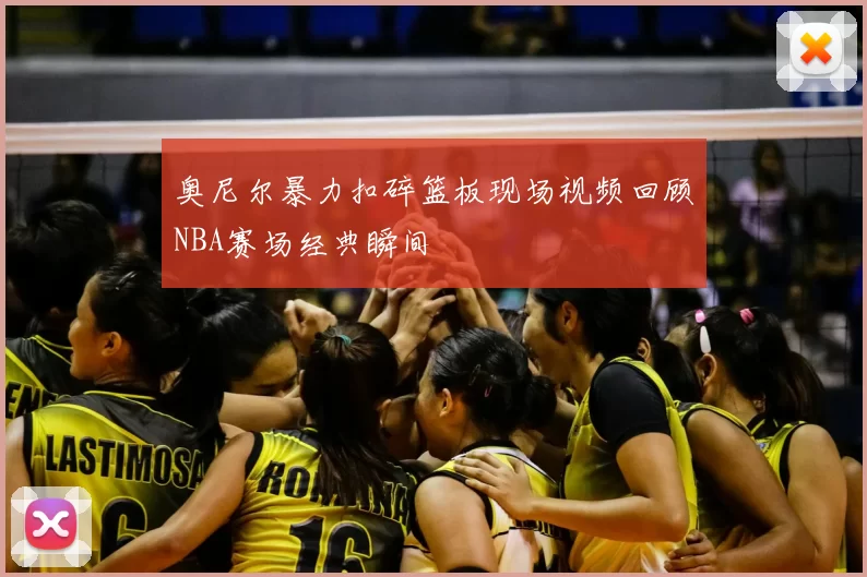 奥尼尔暴力扣碎篮板现场视频回顾NBA赛场经典瞬间