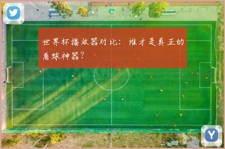 世界杯播放器对比:谁才是真正的看球神器?