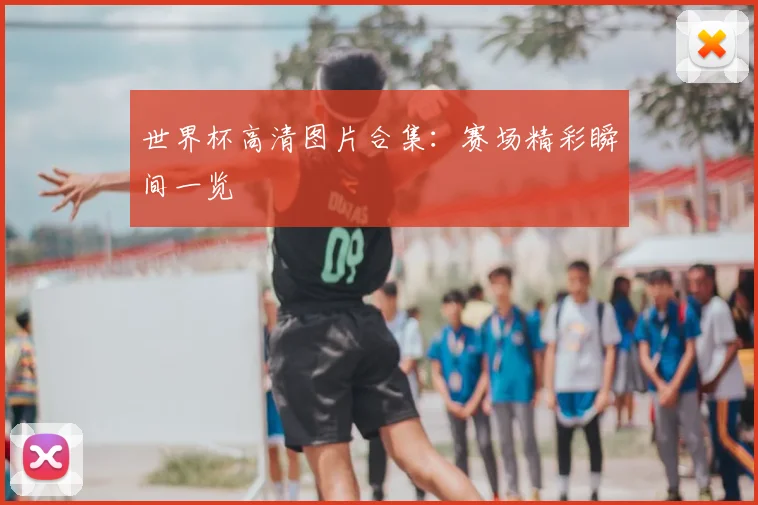 世界杯高清图片合集:赛场精彩瞬间一览