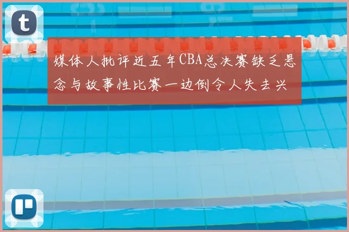 媒体人批评近五年CBA总决赛缺乏悬念与故事性比赛一边倒令人失去兴趣