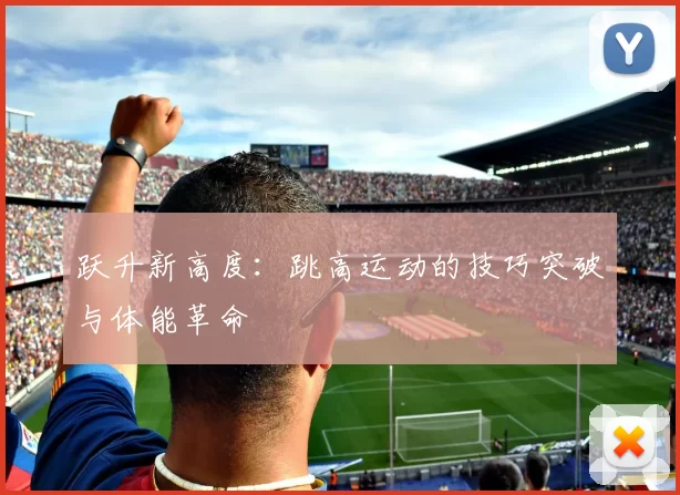 跃升新高度：跳高运动的技巧突破与体能革命