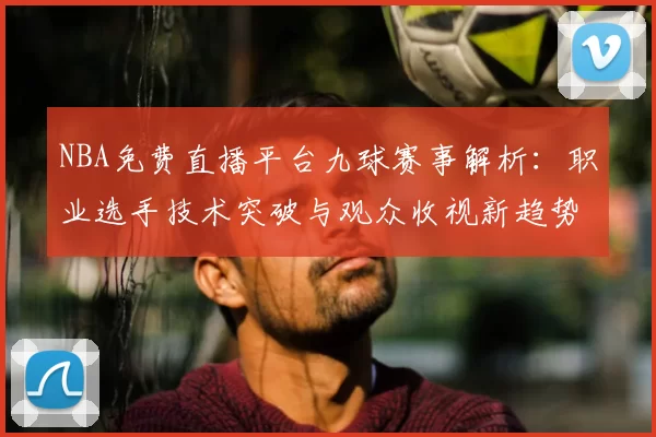 NBA免费直播平台九球赛事解析：职业选手技术突破与观众收视新趋势