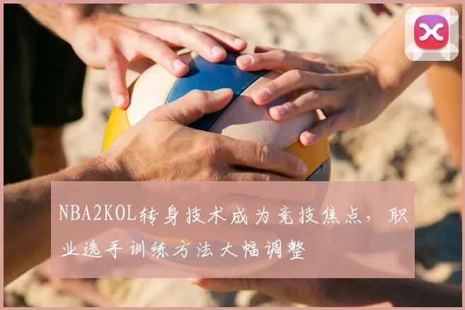 NBA2KOL转身技术成为竞技焦点，职业选手训练方法大幅调整