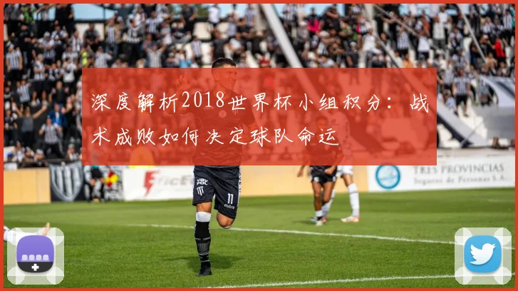 深度解析2018世界杯小组积分:战术成败如何决定球队命运