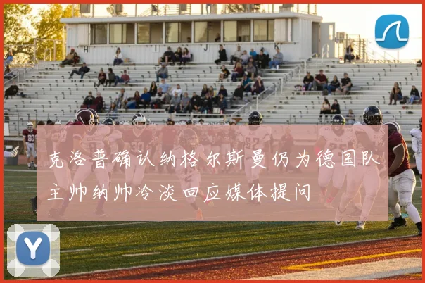 克洛普确认纳格尔斯曼仍为德国队主帅纳帅冷淡回应媒体提问