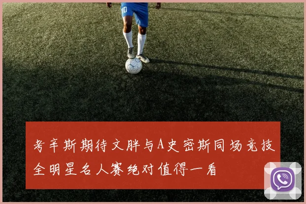 考辛斯期待文胖与A史密斯同场竞技全明星名人赛绝对值得一看