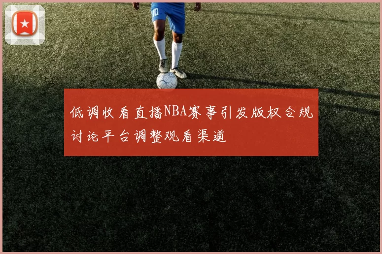 低调收看直播NBA赛事引发版权合规讨论平台调整观看渠道