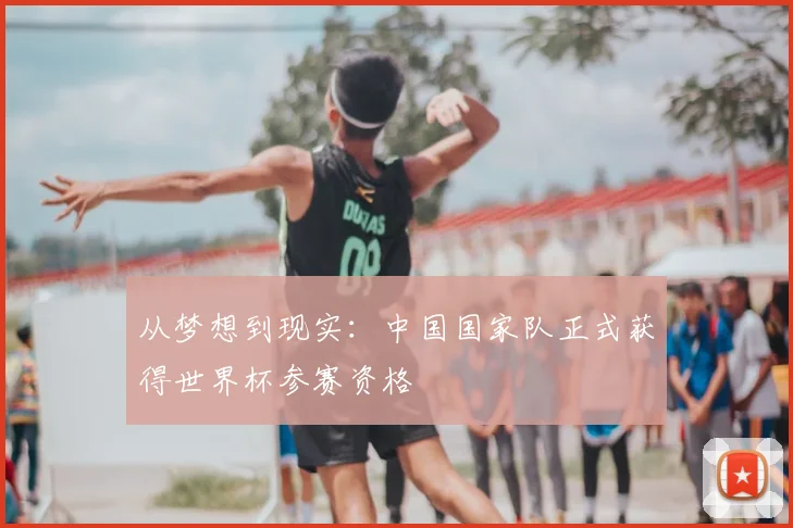 从梦想到现实:中国国家队正式获得世界杯参赛资格