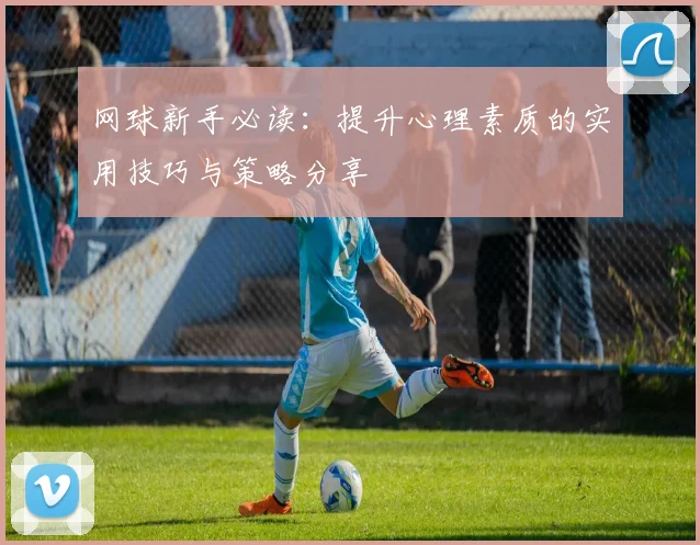 网球新手必读：提升心理素质的实用技巧与策略分享