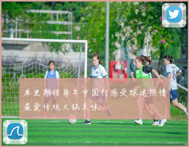 库里期待每年中国行感受球迷热情最爱传统火锅美味