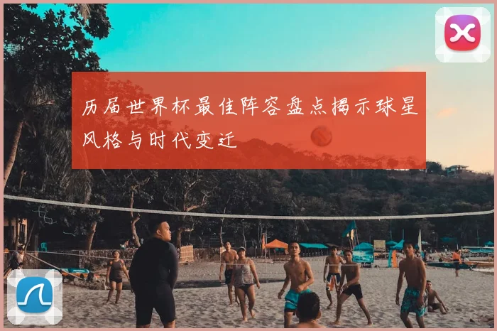 历届世界杯最佳阵容盘点揭示球星风格与时代变迁