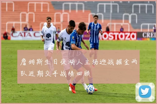 詹姆斯生日夜湖人主场迎战掘金两队近期交手战绩回顾