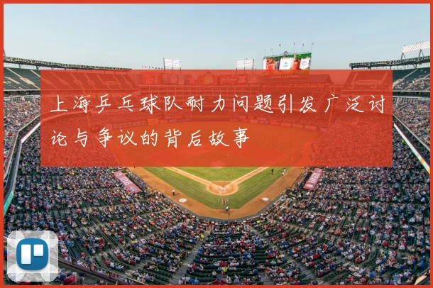 上海乒乓球队耐力问题引发广泛讨论与争议的背后故事