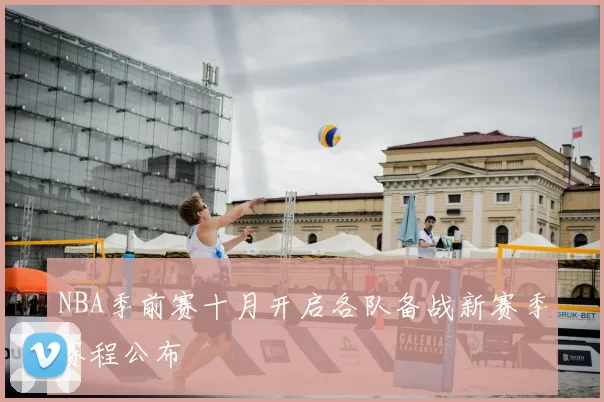 NBA季前赛十月开启各队备战新赛季赛程公布