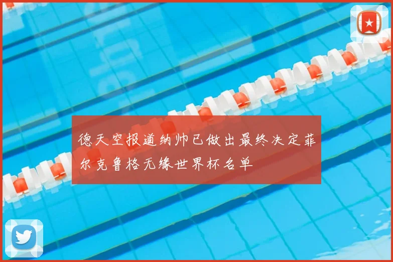 德天空报道纳帅已做出最终决定菲尔克鲁格无缘世界杯名单