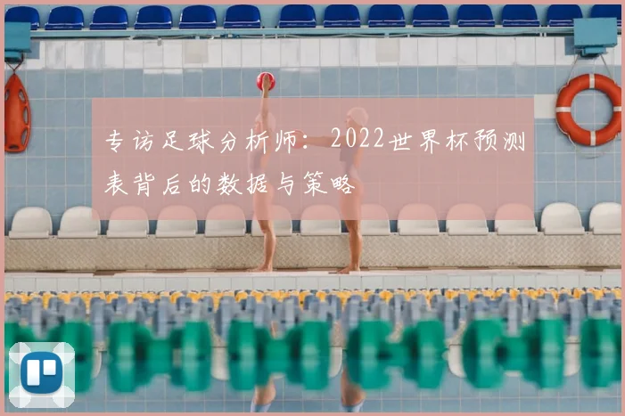 专访足球分析师:2022世界杯预测表背后的数据与策略