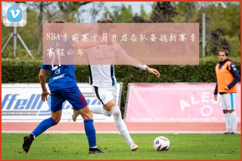 NBA季前赛十月开启各队备战新赛季赛程公布