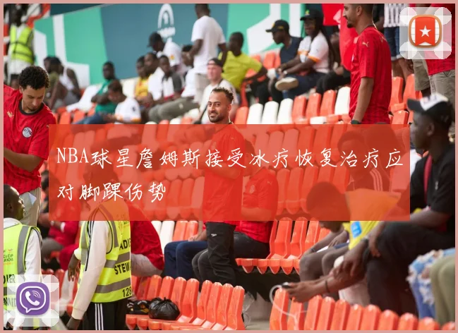 NBA球星詹姆斯接受冰疗恢复治疗应对脚踝伤势