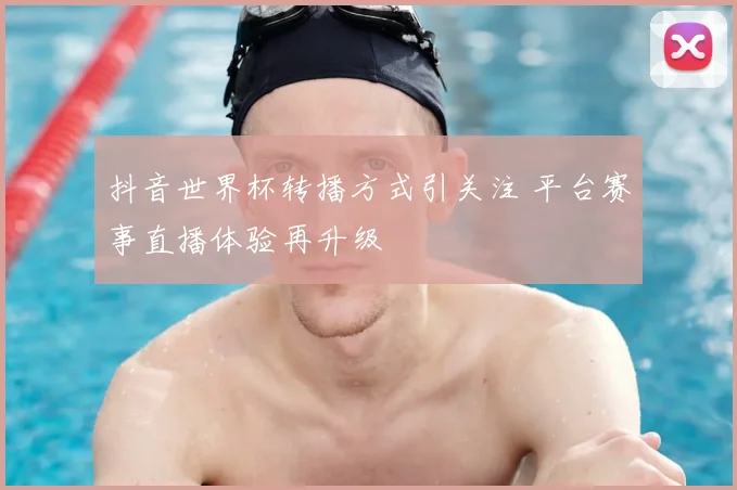 抖音世界杯转播方式引关注 平台赛事直播体验再升级