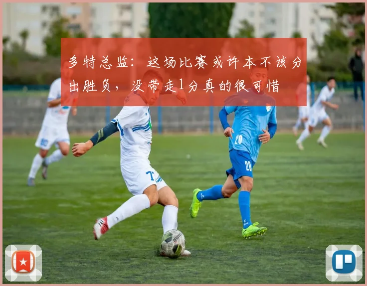 多特总监:这场比赛或许本不该分出胜负,没带走1分真的很可惜