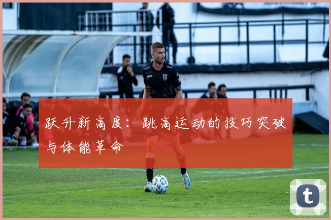 跃升新高度：跳高运动的技巧突破与体能革命