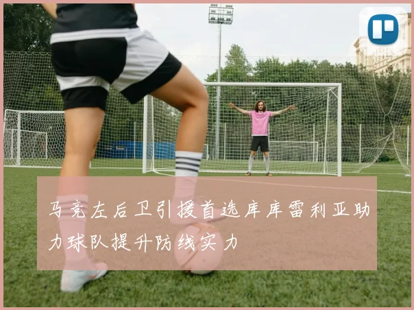 马竞左后卫引援首选库库雷利亚助力球队提升防线实力