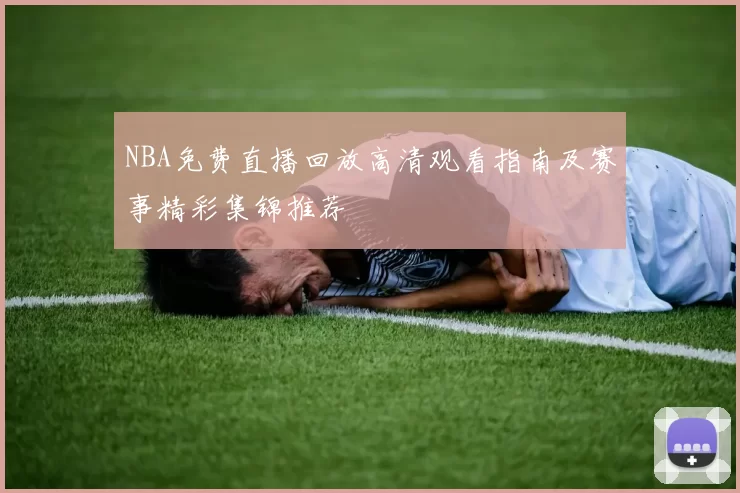 NBA免费直播回放高清观看指南及赛事精彩集锦推荐