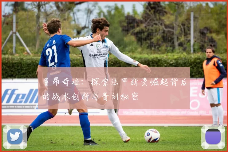 鲁昂奇迹：探索法甲新贵崛起背后的战术创新与青训秘密
