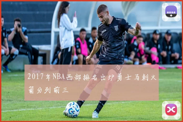 2017年NBA西部排名出炉勇士马刺火箭分列前三