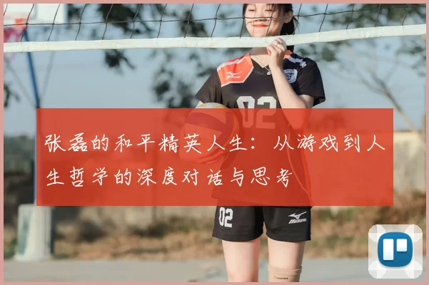 张磊的和平精英人生:从游戏到人生哲学的深度对话与思考