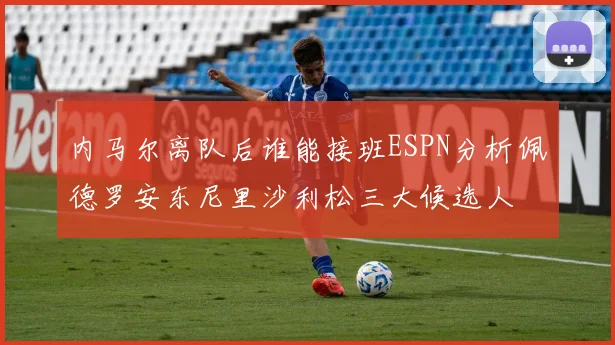 内马尔离队后谁能接班ESPN分析佩德罗安东尼里沙利松三大候选人