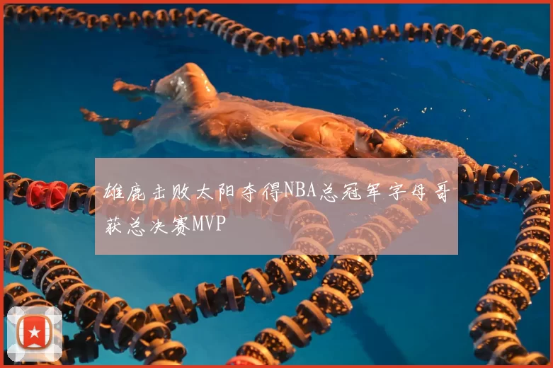 雄鹿击败太阳夺得NBA总冠军字母哥获总决赛MVP