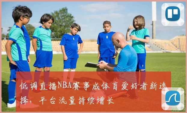 低调直播NBA赛事成体育爱好者新选择，平台流量持续增长