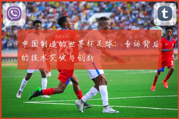 中国制造的世界杯足球:专访背后的技术突破与创新