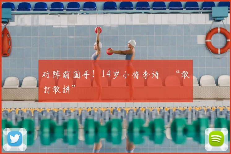 对阵前国手！14岁小将李诗珺“敢打敢拼”