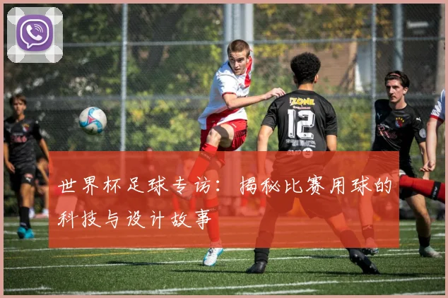 世界杯足球专访：揭秘比赛用球的科技与设计故事