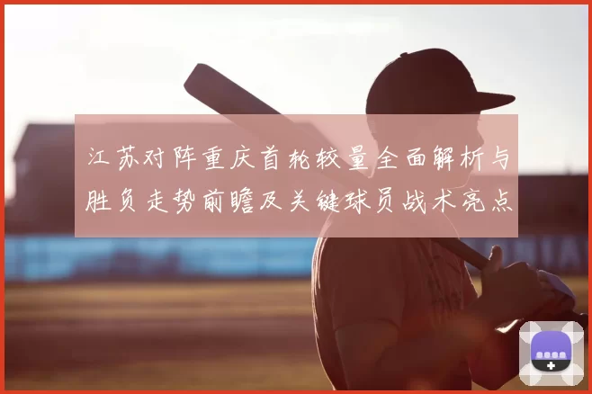 江苏对阵重庆首轮较量全面解析与胜负走势前瞻及关键球员战术亮点观察