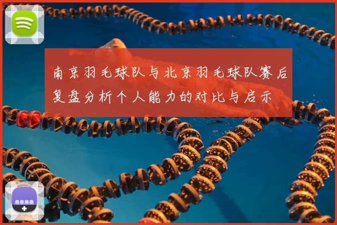 南京羽毛球队与北京羽毛球队赛后复盘分析个人能力的对比与启示