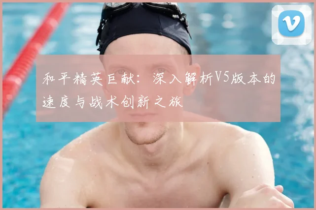 和平精英巨献:深入解析V5版本的速度与战术创新之旅