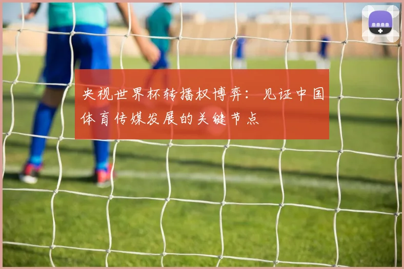 央视世界杯转播权博弈：见证中国体育传媒发展的关键节点