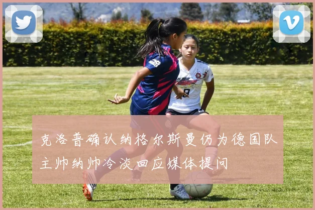 克洛普确认纳格尔斯曼仍为德国队主帅纳帅冷淡回应媒体提问