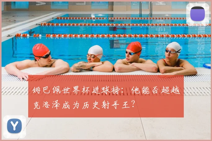 姆巴佩世界杯进球榜:他能否超越克洛泽成为历史射手王?
