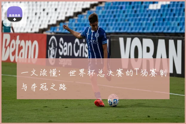 一文读懂:世界杯总决赛的T场赛制与夺冠之路