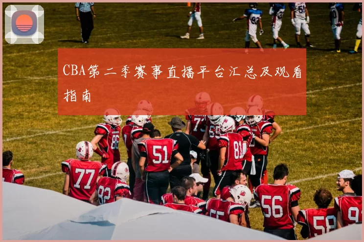 CBA第二季赛事直播平台汇总及观看指南