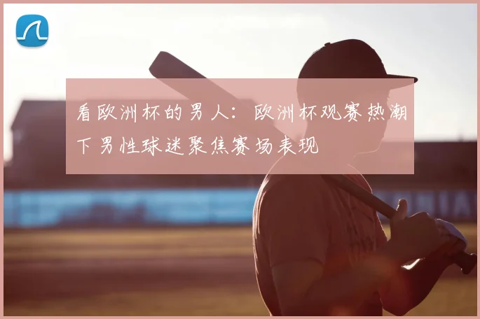 看欧洲杯的男人：欧洲杯观赛热潮下男性球迷聚焦赛场表现