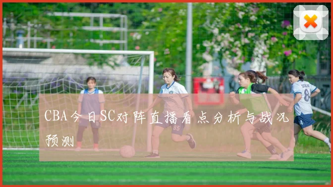 CBA今日SC对阵直播看点分析与战况预测
