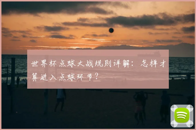 世界杯点球大战规则详解:怎样才算进入点球环节?