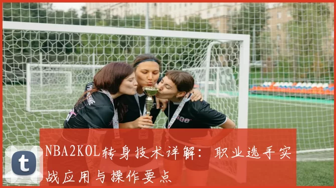 NBA2KOL转身技术详解：职业选手实战应用与操作要点