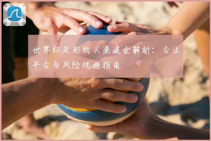 世界杯足彩购买渠道全解析:合法平台与风险规避指南